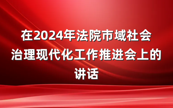 在2024年法院市域社会治理现代化工作推进会上的讲话