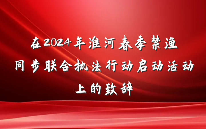 在2024年淮河春季禁渔同步联合执法行动启动活动上的致辞