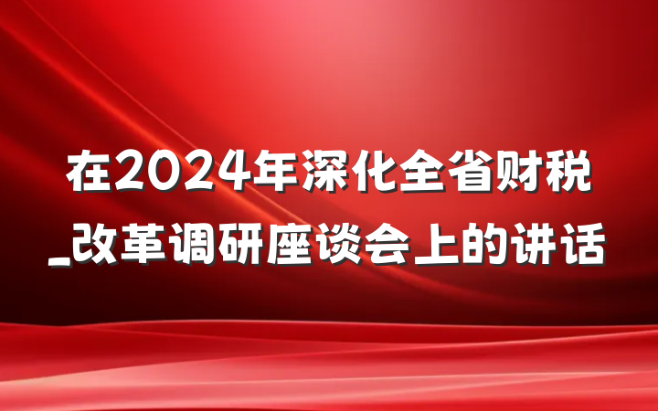 在2024年深化全省财税_改革调研座谈会上的讲话