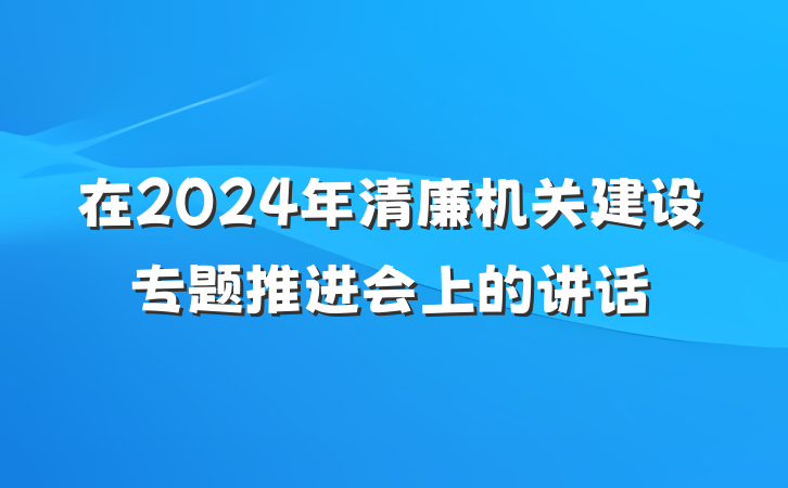 在2024年清廉机关建设专题推进会上的讲话