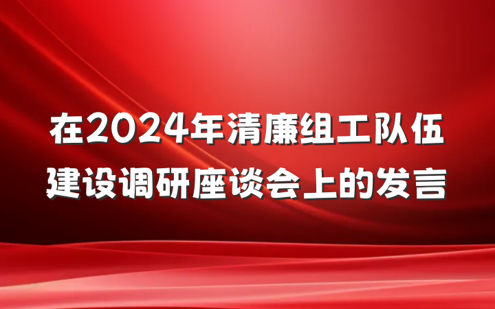 在2024年清廉组工队伍建设调研座谈会上的发言