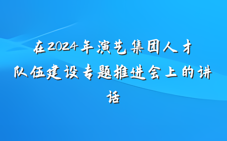 在2024年演艺集团人才队伍建设专题推进会上的讲话