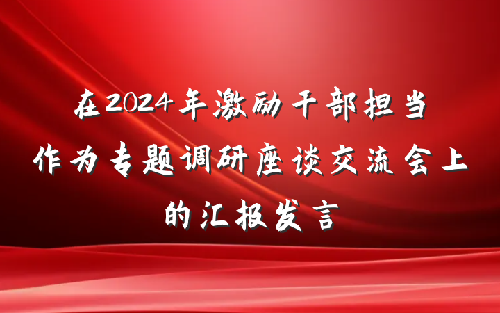 在2024年激励干部担当作为专题调研座谈交流会上的汇报发言