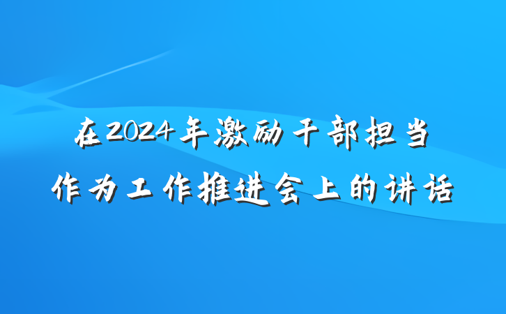 在2024年激励干部担当作为工作推进会上的讲话