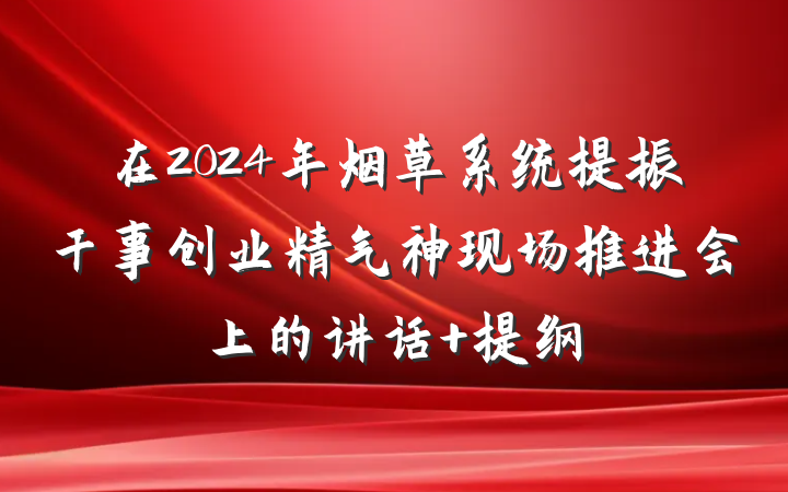 在2024年烟草系统提振干事创业精气神现场推进会上的讲话 提纲