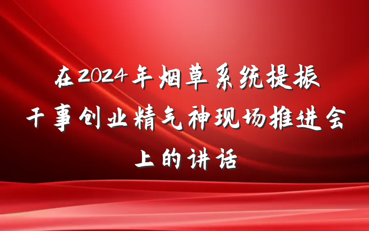 在2024年烟草系统提振干事创业精气神现场推进会上的讲话