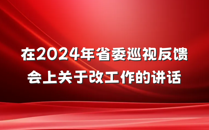 在2024年省委巡视反馈会上关于改工作的讲话