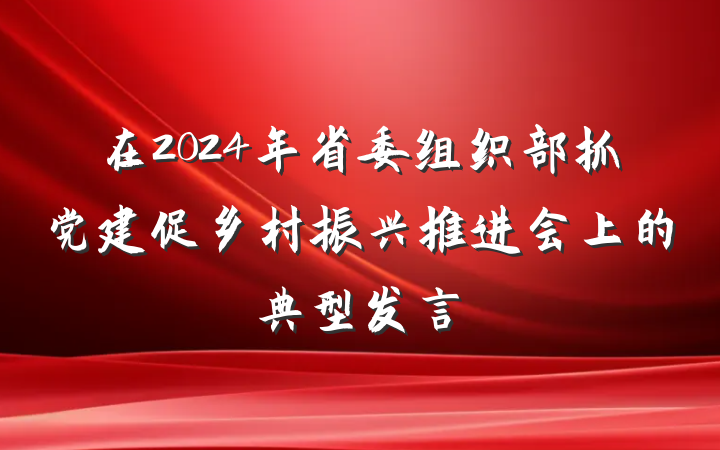 在2024年省委组织部抓党建促乡村振兴推进会上的典型发言