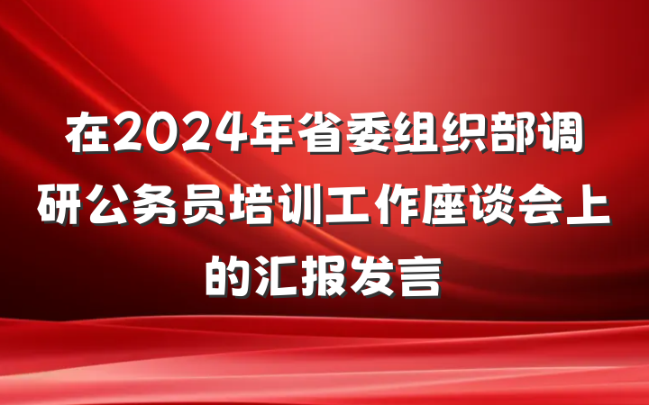 在2024年省委组织部调研公务员培训工作座谈会上的汇报发言