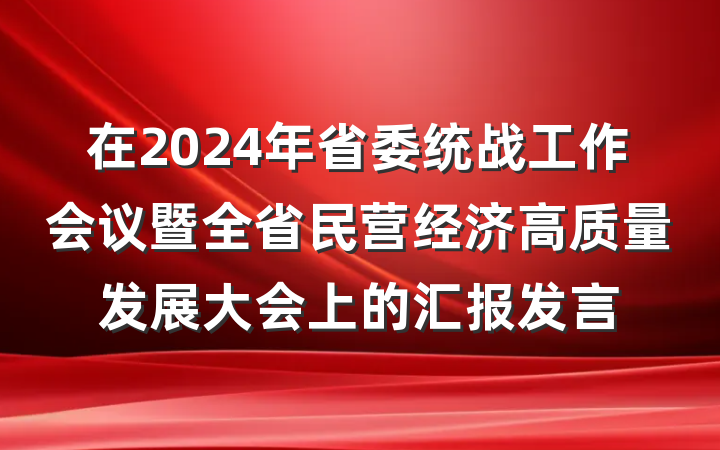 在2024年省委统战工作会议暨全省民营经济高质量发展大会上的汇报发言