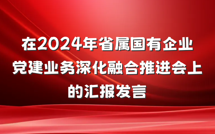 在2024年省属国有企业党建业务深化融合推进会上的汇报发言