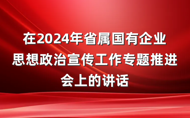 在2024年省属国有企业思想政治宣传工作专题推进会上的讲话