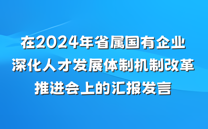 在2024年省属国有企业深化人才发展体制机制改革推进会上的汇报发言
