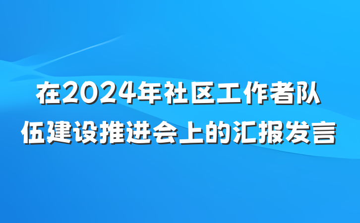 在2024年社区工作者队伍建设推进会上的汇报发言