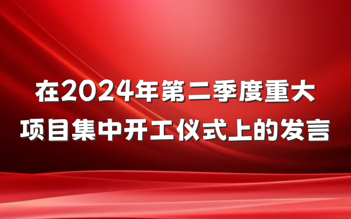 在2024年第二季度重大项目集中开工仪式上的发言
