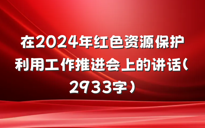 在2024年红色资源保护利用工作推进会上的讲话（2933字）