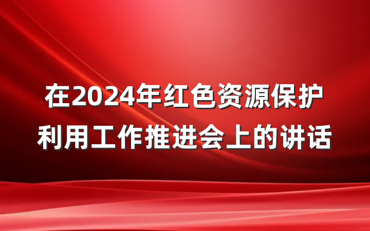 在2024年红色资源保护利用工作推进会上的讲话