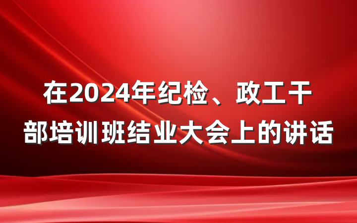 在2024年纪检、政工干部培训班结业大会上的讲话