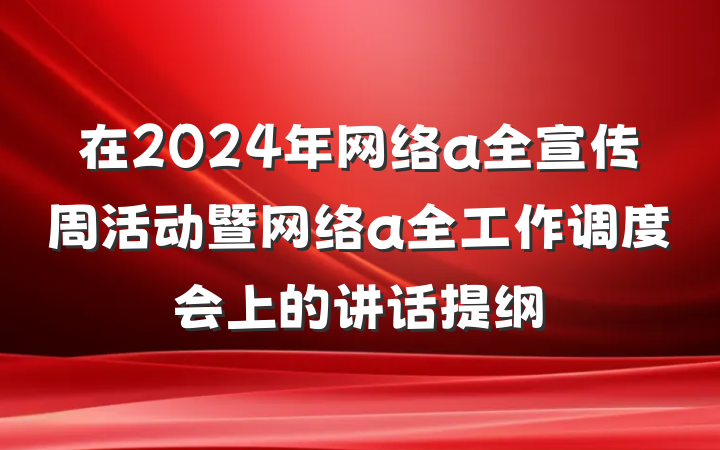 在2024年网络a全宣传周活动暨网络a全工作调度会上的讲话提纲