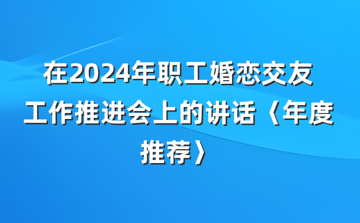在2024年职工婚恋交友工作推进会上的讲话〈年度推荐〉