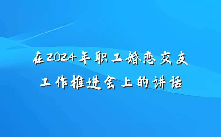 在2024年职工婚恋交友工作推进会上的讲话