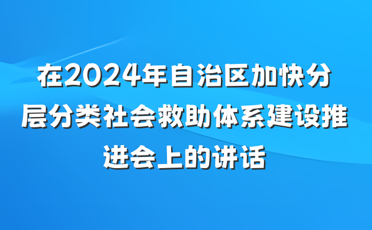 在2024年自治区加快分层分类社会救助体系建设推进会上的讲话