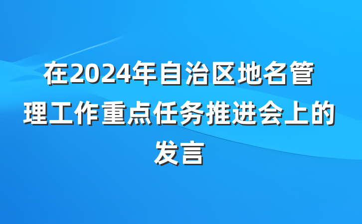在2024年自治区地名管理工作重点任务推进会上的发言