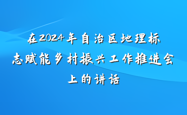 在2024年自治区地理标志赋能乡村振兴工作推进会上的讲话