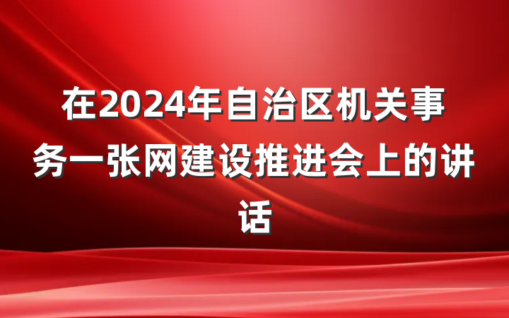 在2024年自治区机关事务一张网建设推进会上的讲话