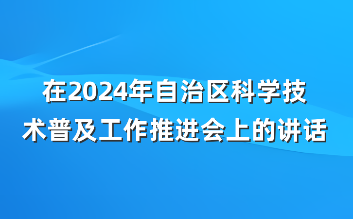 在2024年自治区科学技术普及工作推进会上的讲话