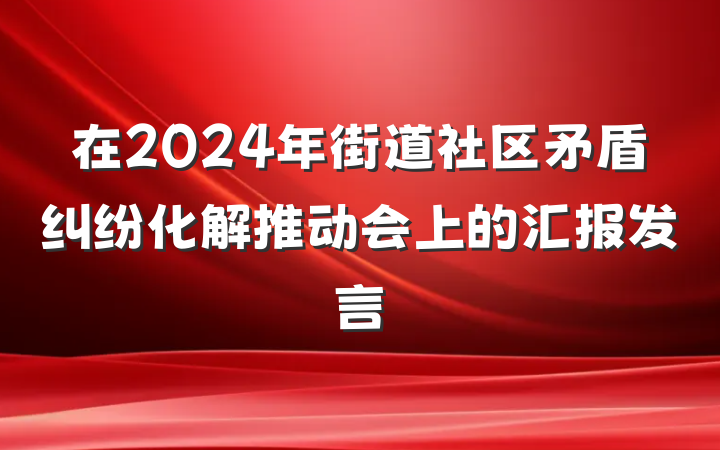 在2024年街道社区矛盾纠纷化解推动会上的汇报发言