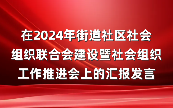 在2024年街道社区社会组织联合会建设暨社会组织工作推进会上的汇报发言