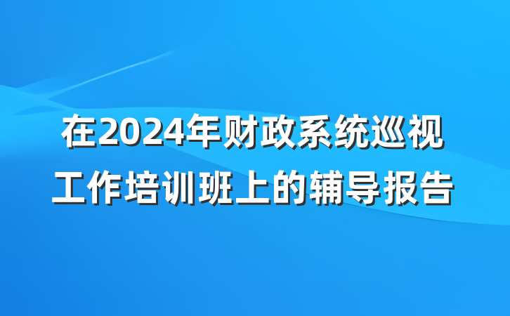在2024年财政系统巡视工作培训班上的辅导报告