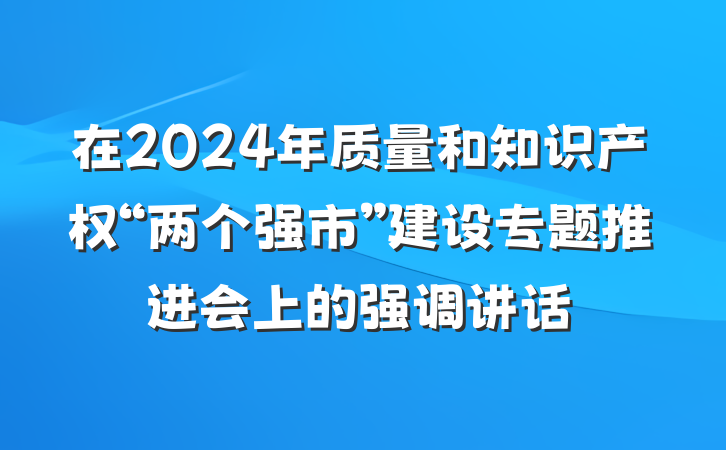 在2024年质量和知识产权“两个强市”建设专题推进会上的强调讲话