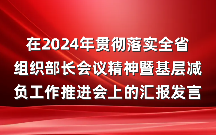 在2024年贯彻落实全省组织部长会议精神暨基层减负工作推进会上的汇报发言
