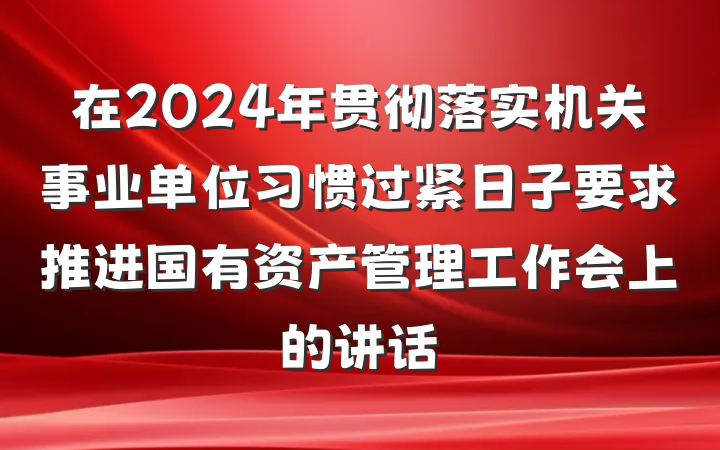 在2024年贯彻落实机关事业单位习惯过紧日子要求推进国有资产管理工作会上的讲话