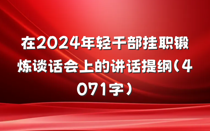 在2024年轻干部挂职锻炼谈话会上的讲话提纲(4071字)