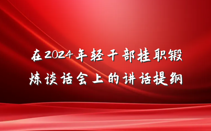 在2024年轻干部挂职锻炼谈话会上的讲话提纲