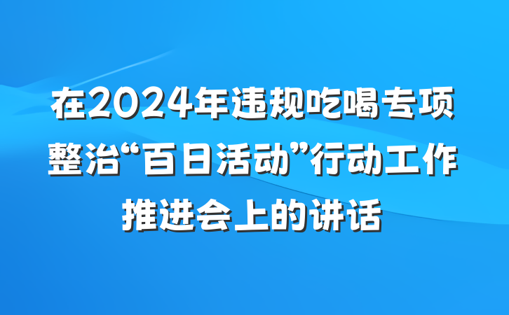 在2024年违规吃喝专项整治“百日活动”行动工作推进会上的讲话