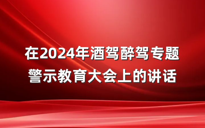 在2024年酒驾醉驾专题警示教育大会上的讲话
