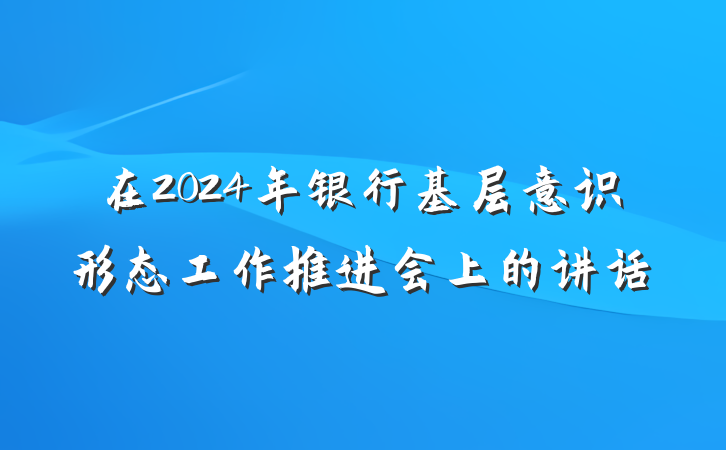 在2024年银行基层意识形态工作推进会上的讲话