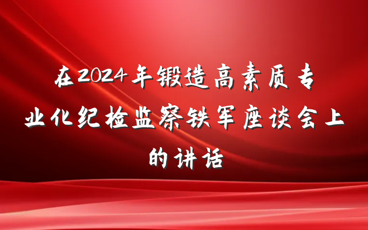 在2024年锻造高素质专业化纪检监察铁军座谈会上的讲话
