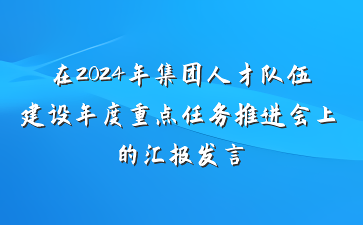 在2024年集团人才队伍建设年度重点任务推进会上的汇报发言