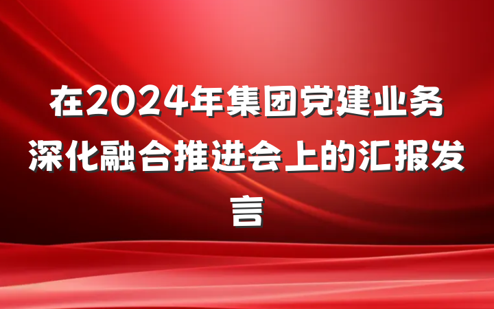 在2024年集团党建业务深化融合推进会上的汇报发言