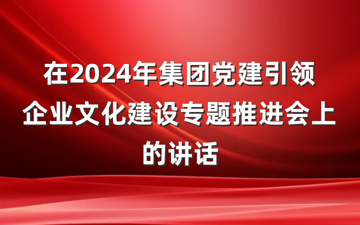 在2024年集团党建引领企业文化建设专题推进会上的讲话