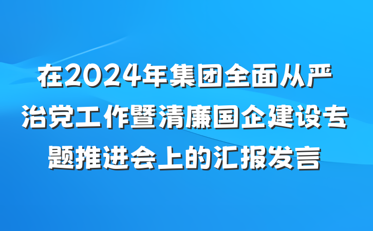 在2024年集团全面从严治党工作暨清廉国企建设专题推进会上的汇报发言