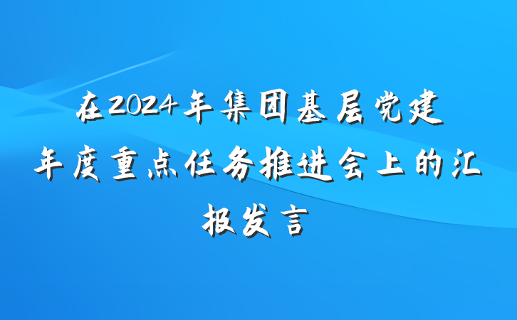 在2024年集团基层党建年度重点任务推进会上的汇报发言