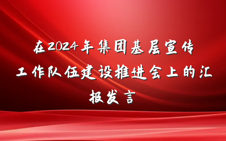 在2024年集团基层宣传工作队伍建设推进会上的汇报发言