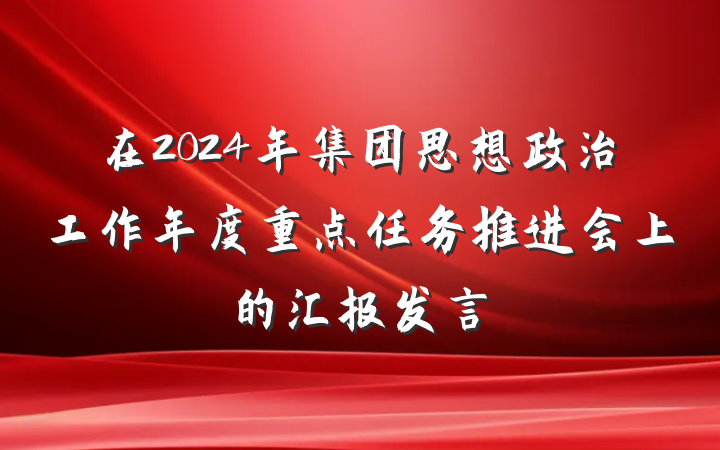 在2024年集团思想政治工作年度重点任务推进会上的汇报发言
