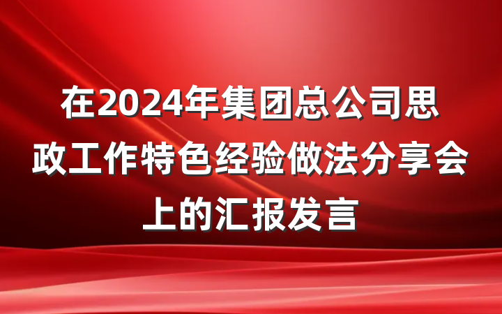 在2024年集团总公司思政工作特色经验做法分享会上的汇报发言
